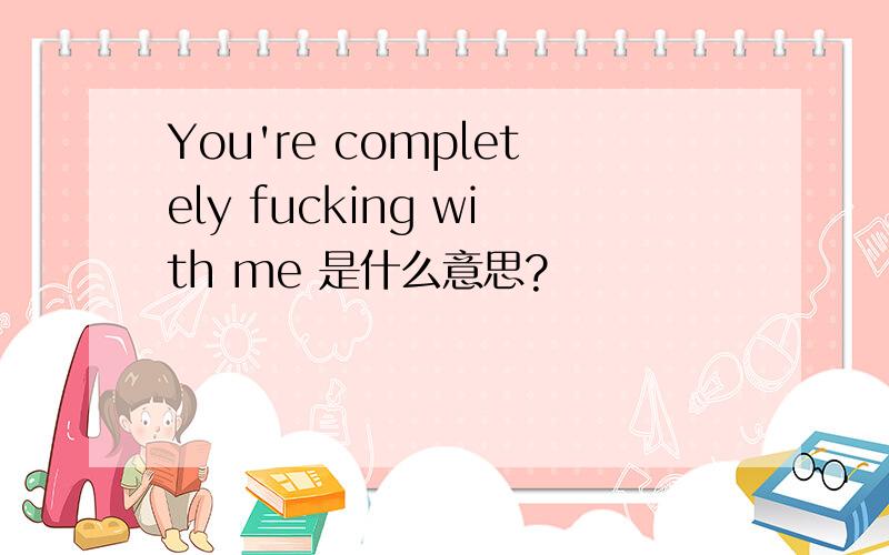 You're completely fucking with me 是什么意思?