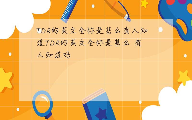 TDR的英文全称是甚么有人知道TDR的英文全称是甚么 有人知道吗