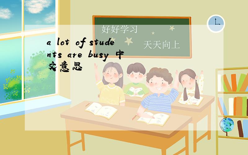 a lot of students are busy 中文意思