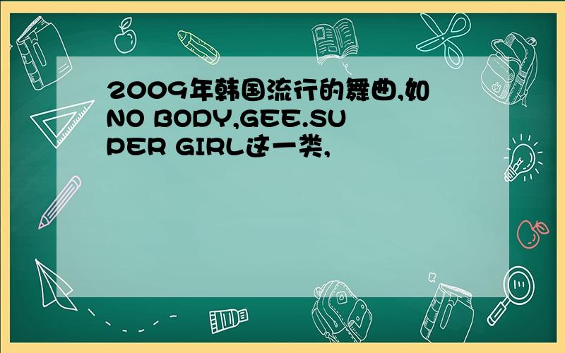 2009年韩国流行的舞曲,如NO BODY,GEE.SUPER GIRL这一类,