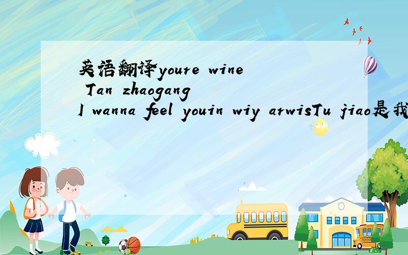 英语翻译youre wine Tan zhaogang I wanna feel youin wiy arwisTu jiao是我女朋友发给我的,她老欺负我不懂洋文,