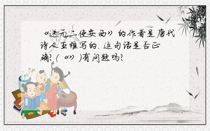 《送元二使安西》的作者是唐代诗人王维写的. 这句话是否正确?（《》）有问题吗?