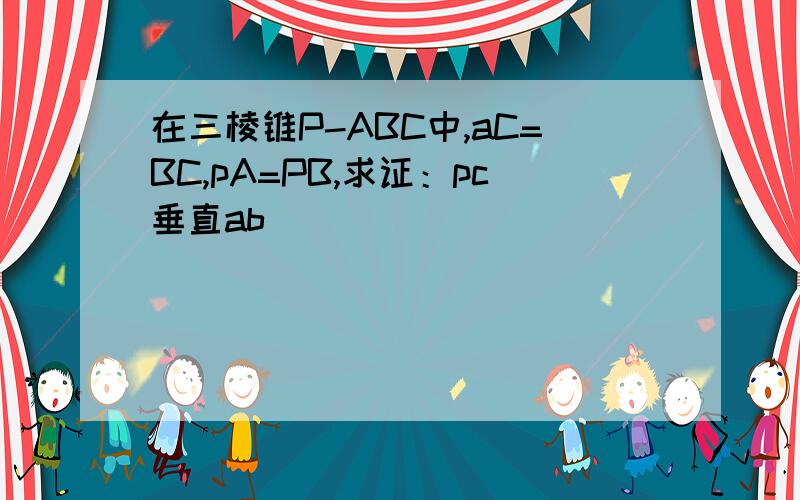 在三棱锥P-ABC中,aC=BC,pA=PB,求证：pc垂直ab