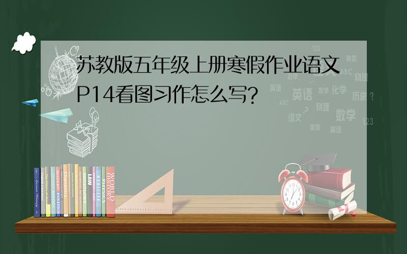 苏教版五年级上册寒假作业语文P14看图习作怎么写?