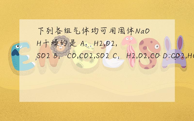 下列各组气体均可用固体NaOH干燥的是 A：H2,O2,SO2 B：CO,CO2,SO2 C：H2,O2,CO D:CO2,HCI,N2