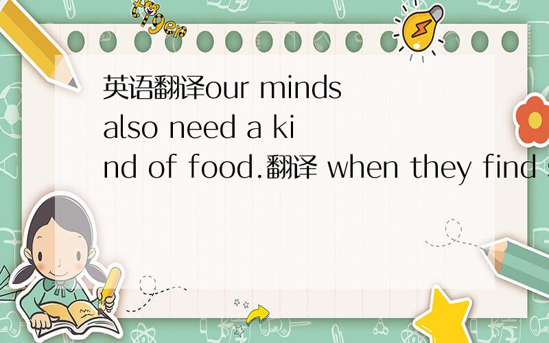 英语翻译our minds also need a kind of food.翻译 when they find something new,they love to ask questions and try to find out the answer翻译