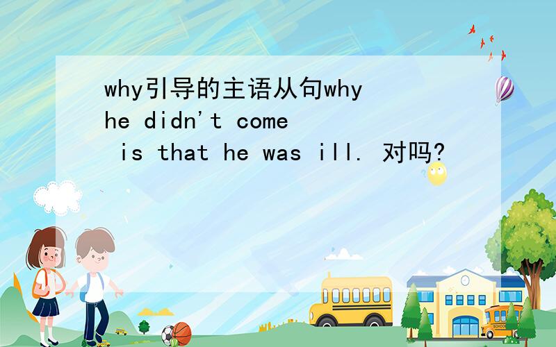why引导的主语从句why he didn't come is that he was ill. 对吗?