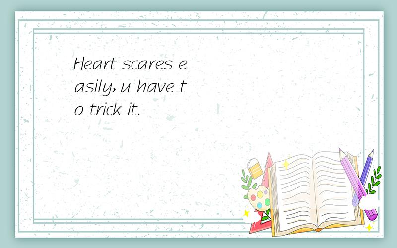 Heart scares easily,u have to trick it.