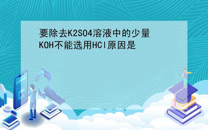 要除去K2SO4溶液中的少量KOH不能选用HCl原因是