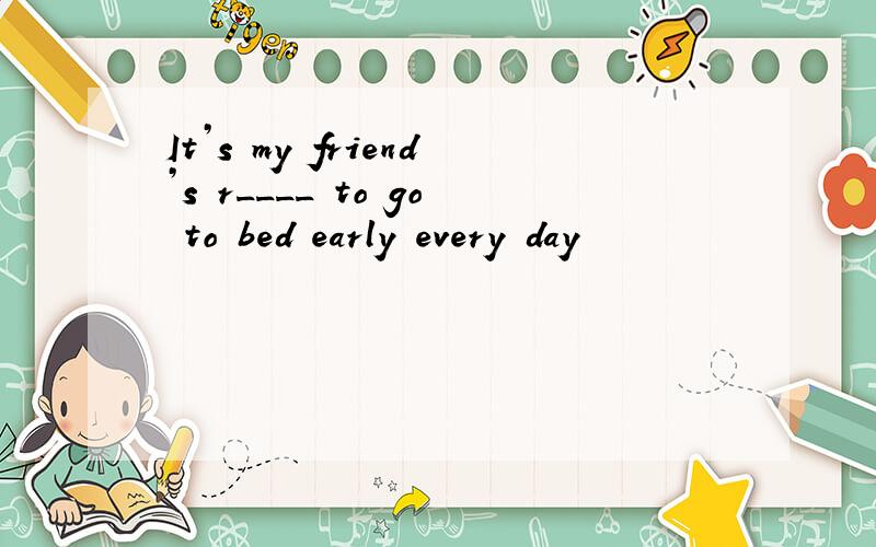 It’s my friend’s r____ to go to bed early every day