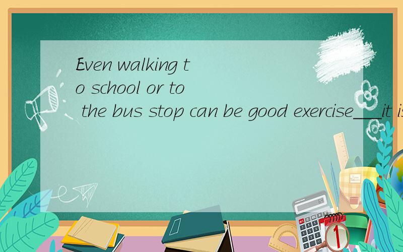 Even walking to school or to the bus stop can be good exercise___it is one at a quick pace.A.so that B.so long as C.so far as D.because