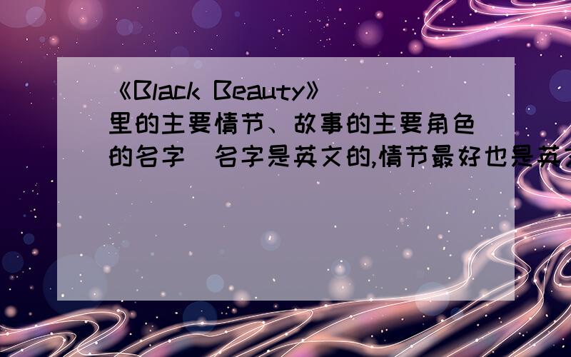 《Black Beauty》里的主要情节、故事的主要角色的名字（名字是英文的,情节最好也是英文的）主要情节详细点