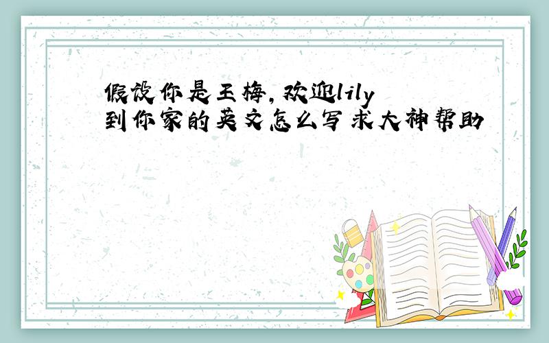 假设你是王梅,欢迎lily 到你家的英文怎么写求大神帮助
