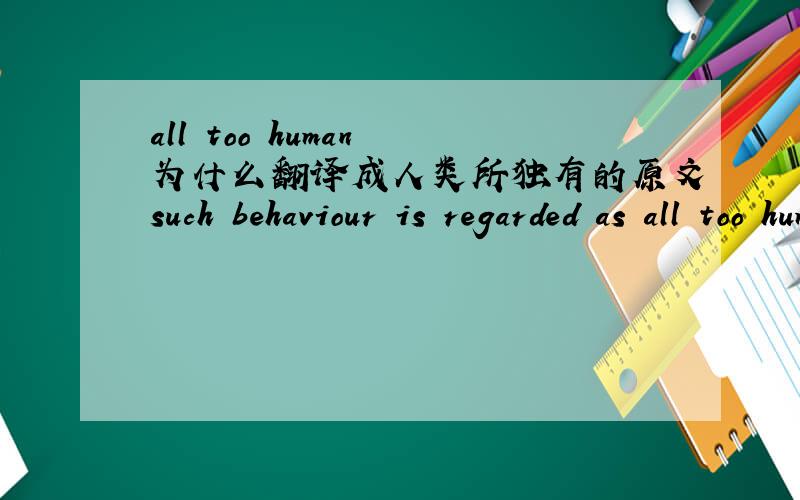 all too human 为什么翻译成人类所独有的原文such behaviour is regarded as all too human