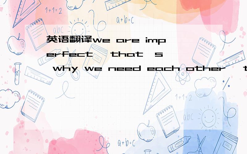 英语翻译we are imperfect、 that's why we need each other、 to catch each other when we falte、