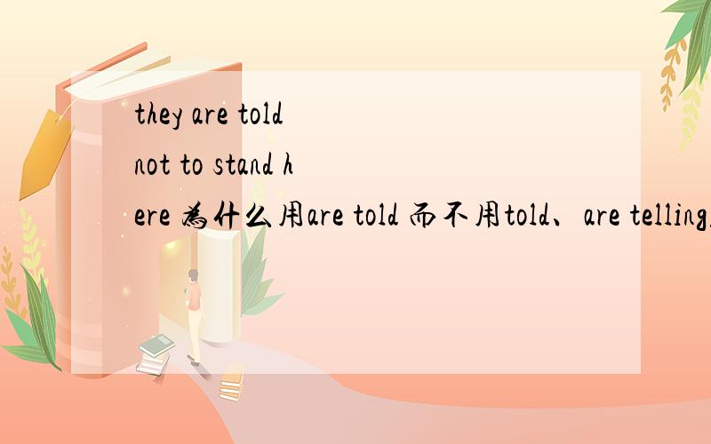 they are told not to stand here 为什么用are told 而不用told、are telling或tell?