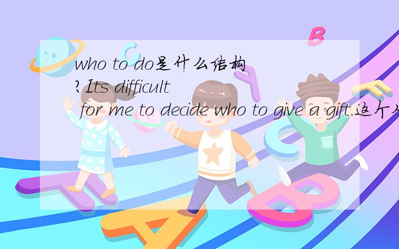 who to do是什么结构?Its difficult for me to decide who to give a gift.这个从句是什么结构啊