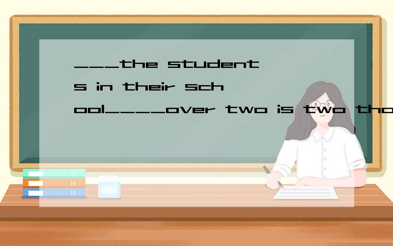 ___the students in their school____over two is two thousand.A.The number of ;is B.The number of;are C..A number of;is D.A number of;are