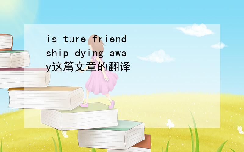 is ture friendship dying away这篇文章的翻译