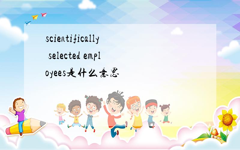 scientifically selected employees是什么意思
