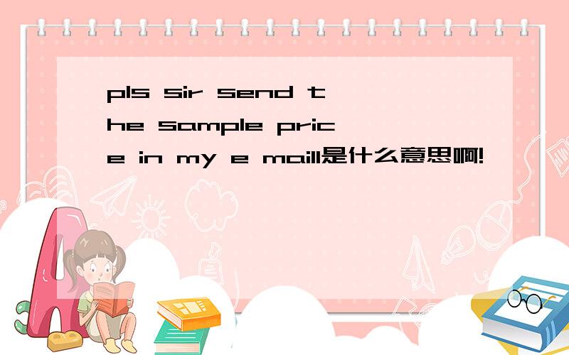 pls sir send the sample price in my e maill是什么意思啊!