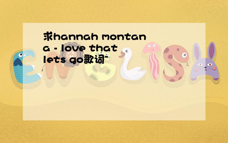 求hannah montana - love that lets go歌词~