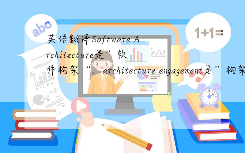 英语翻译Software Architecture是”软件构架“；architecture engagement是”构架的约定“吗?或者是“构架的规约”?Architecture Engagement Purpose 是”构架约定的目的对不对啊?