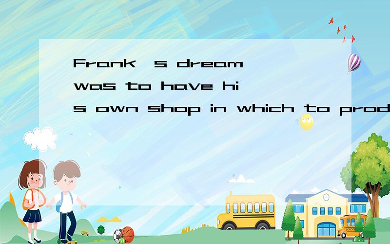 Frank's dream was to have his own shop in which to produce the workings of his own hands.请给予此句的语法分析及汉语解释,在in which to produce the workings of his own hands中，为什么它是一个定语从句，不定式在句中起