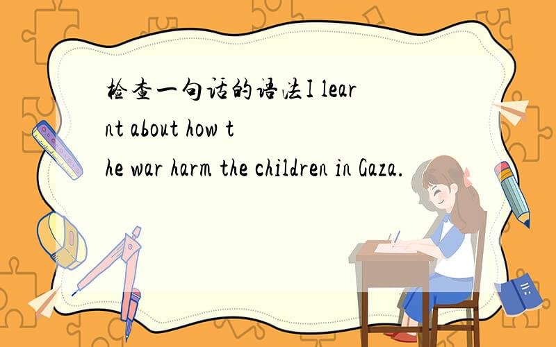 检查一句话的语法I learnt about how the war harm the children in Gaza.