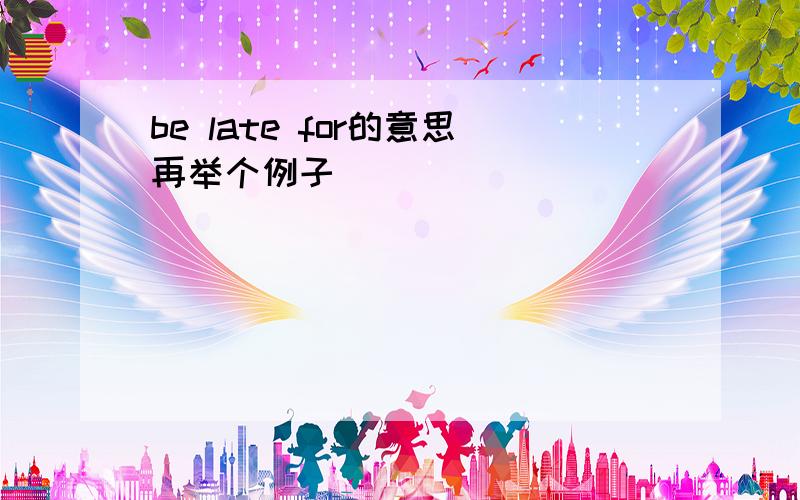 be late for的意思再举个例子