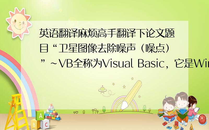 英语翻译麻烦高手翻译下论文题目“卫星图像去除噪声（噪点）”~VB全称为Visual Basic，它是Windows环境下最受欢迎的程序设计工具之一。利用计算机来进行图像处理，称为数字图像处理。利用
