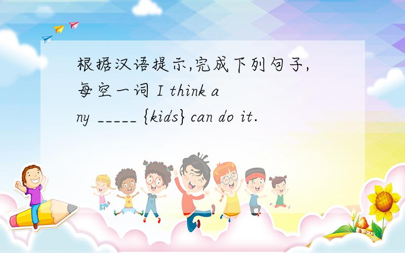 根据汉语提示,完成下列句子,每空一词 I think any _____ {kids}can do it.