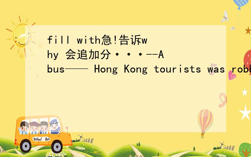 fill with急!告诉why 会追加分···--A bus—— Hong Kong tourists was robbed in Philippines yesterday.A full with B filles withC filling with D full in很遗憾的补充下啊 我也认为是选Cbut B诶····原因啊 reason啊！In my opi