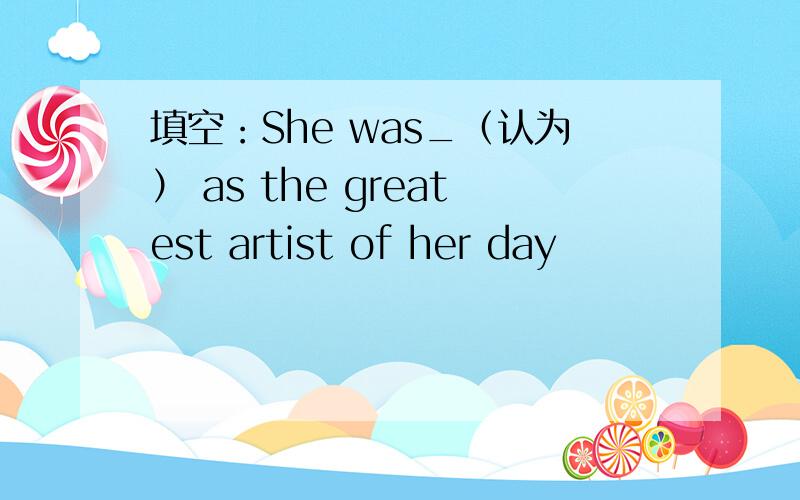 填空：She was_（认为） as the greatest artist of her day