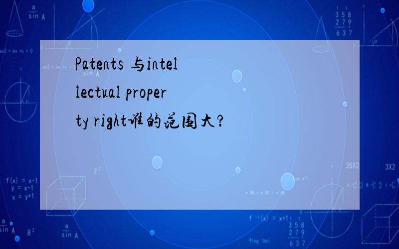 Patents 与intellectual property right谁的范围大?