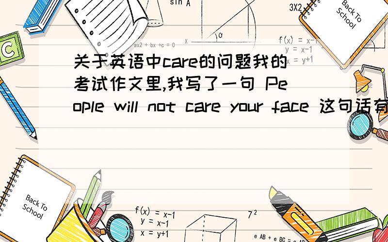 关于英语中care的问题我的考试作文里,我写了一句 People will not care your face 这句话有错误吗?我是想说人们不会在意你的脸,如果加about就成了人们不会关心你的脸.care 翻译成在意的时候能不能