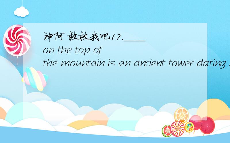 神阿 救救我吧17.____on the top of the mountain is an ancient tower dating back to hundreds of years ago.A.To stand B.Having stood C.Standing D.Stand