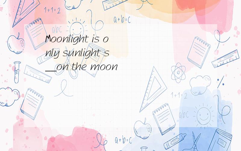 Moonlight is only sunlight s__on the moon