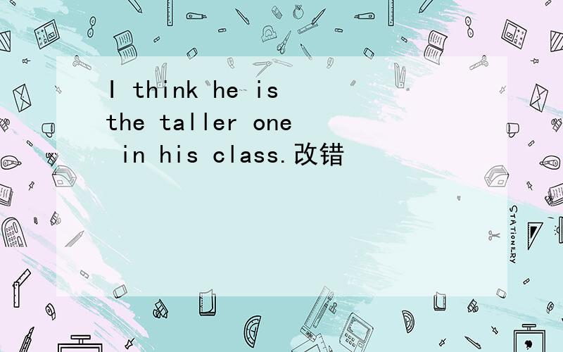 I think he is the taller one in his class.改错