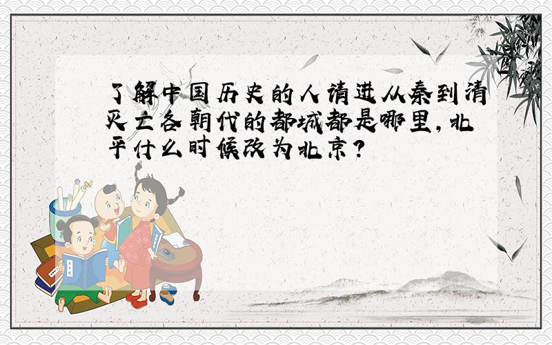 了解中国历史的人请进从秦到清灭亡各朝代的都城都是哪里,北平什么时候改为北京?