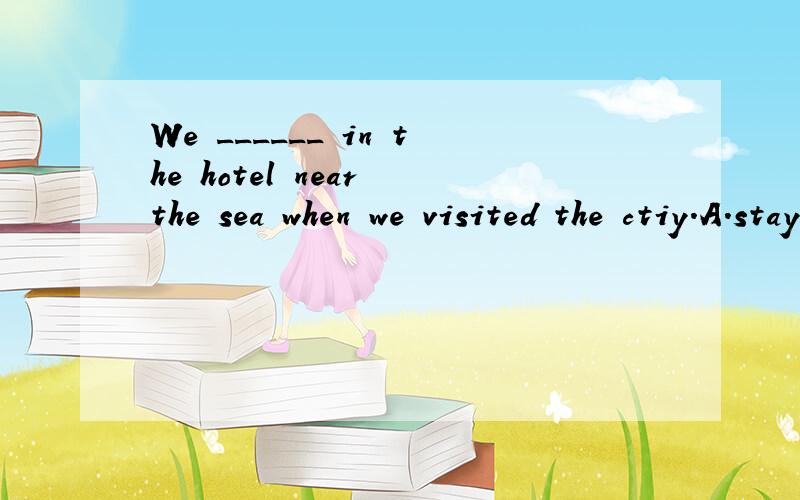 We ______ in the hotel near the sea when we visited the ctiy.A.stayed B.lived C.remained D.stopped