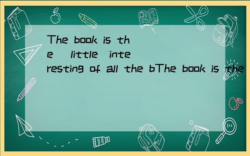 The book is the （little）interesting of all the bThe book is the （little）interesting of all the books 适当形式填空