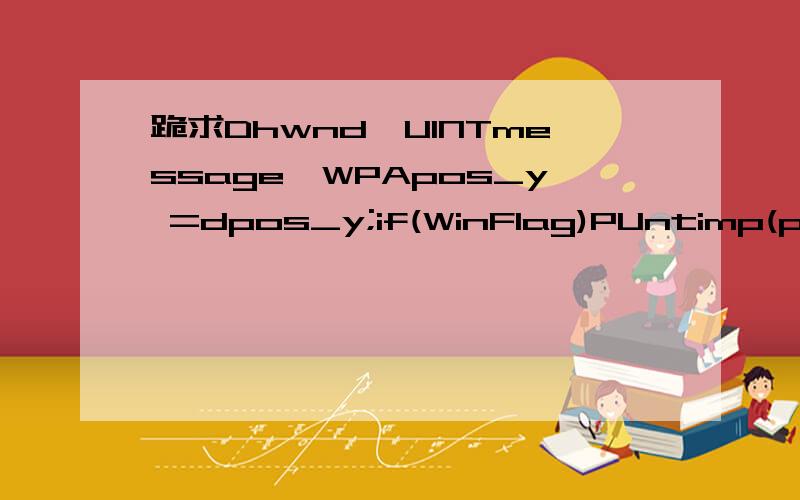 跪求Dhwnd,UINTmessage,WPApos_y =dpos_y;if(WinFlag)PUntimp(p->num,m_num)==0)print