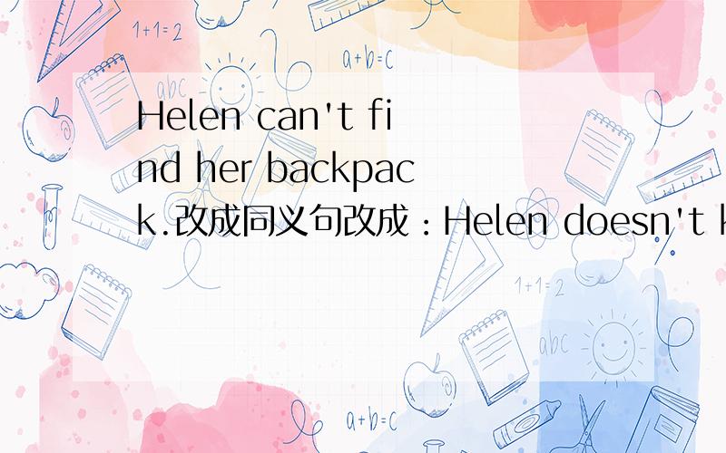 Helen can't find her backpack.改成同义句改成：Helen doesn't know____her backpack_______.