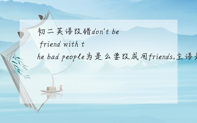 初二英语改错don't be friend with the bad people为是么要改成用friends,主语是单数,而且不是说with表示伴随没有影响吗,为啥要用friends.