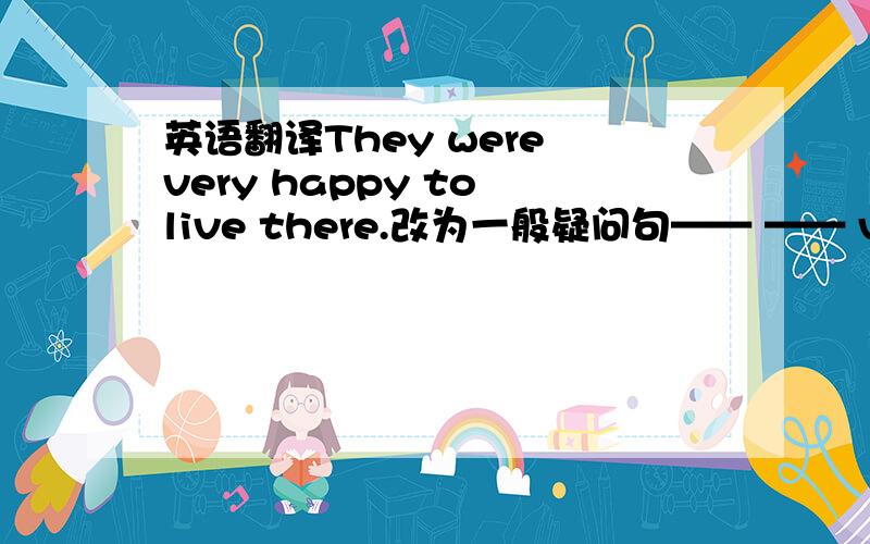 英语翻译They were very happy to live there.改为一般疑问句—— —— very happy to live there?