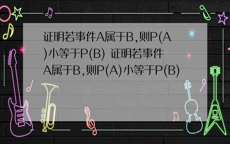 证明若事件A属于B,则P(A)小等于P(B) 证明若事件A属于B,则P(A)小等于P(B)
