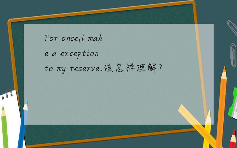 For once,i make a exception to my reserve.该怎样理解?
