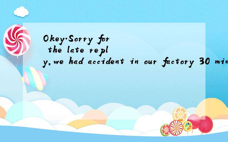 Okey.Sorry for the late reply,we had accident in our factory 30 minutes ago.求翻译.