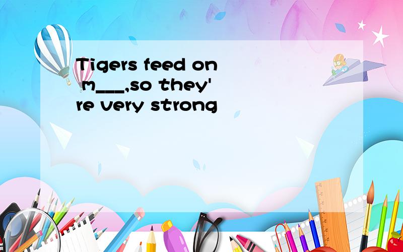 Tigers feed on m___,so they're very strong